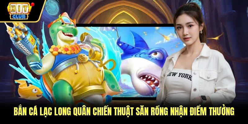 Bắn Cá Lạc Long Quân Chiến Thuật Săn Rồng Nhận Điểm Thưởng