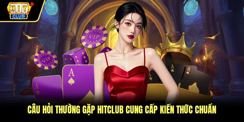 Câu hỏi thường gặp Hitclub cung cấp kiến thức chuẩn