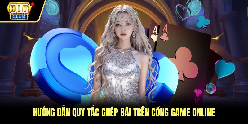 Hướng dẫn quy tắc ghép bài trên cổng game online