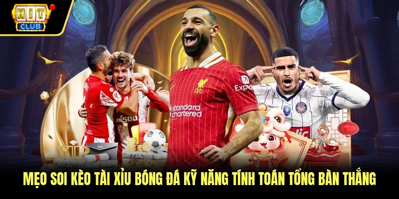 Mẹo Soi Kèo Tài Xỉu Bóng Đá Kỹ Năng Tính Toán Tổng Bàn Thắng