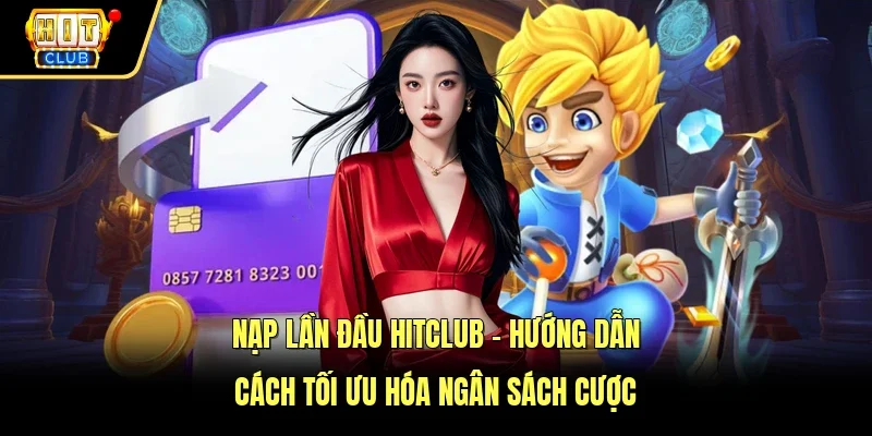 Nạp Lần Đầu Hitclub - Hướng Dẫn Cách Tối Ưu Hóa Ngân Sách Cược