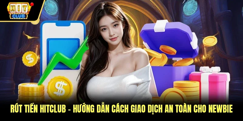 Rút Tiền Hitclub - Hướng Dẫn Cách Giao Dịch An Toàn Cho Newbie