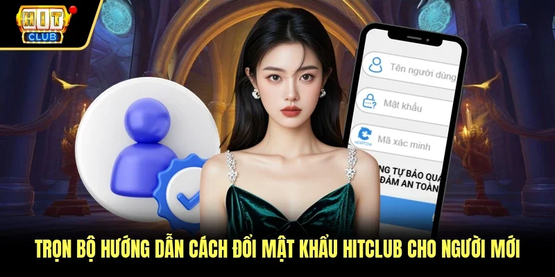 Trọn Bộ Hướng Dẫn Cách Đổi Mật Khẩu Hitclub Cho Người Mới
